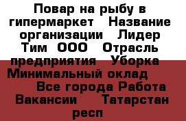 Повар на рыбу в гипермаркет › Название организации ­ Лидер Тим, ООО › Отрасль предприятия ­ Уборка › Минимальный оклад ­ 31 500 - Все города Работа » Вакансии   . Татарстан респ.